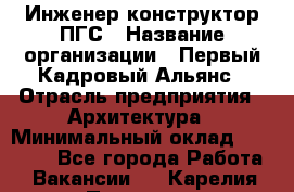 Инженер-конструктор ПГС › Название организации ­ Первый Кадровый Альянс › Отрасль предприятия ­ Архитектура › Минимальный оклад ­ 40 000 - Все города Работа » Вакансии   . Карелия респ.,Петрозаводск г.